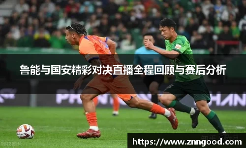 鲁能与国安精彩对决直播全程回顾与赛后分析